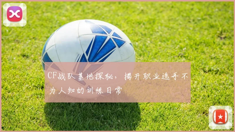 CF战队基地探秘,揭开职业选手不为人知的训练日常