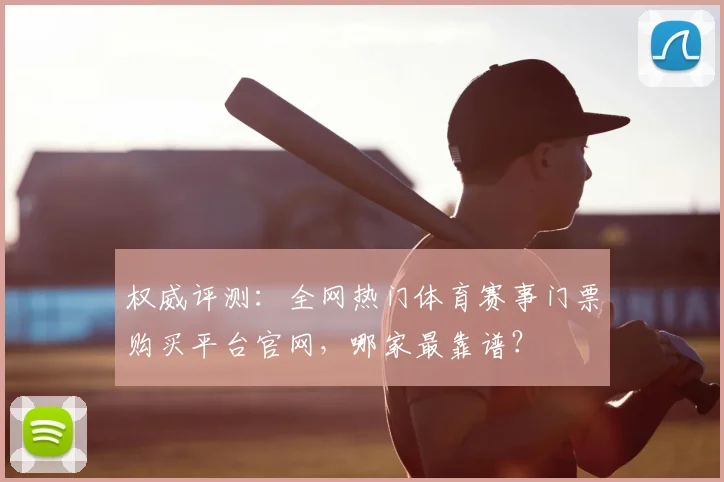 权威评测：全网热门体育赛事门票购买平台官网，哪家最靠谱？