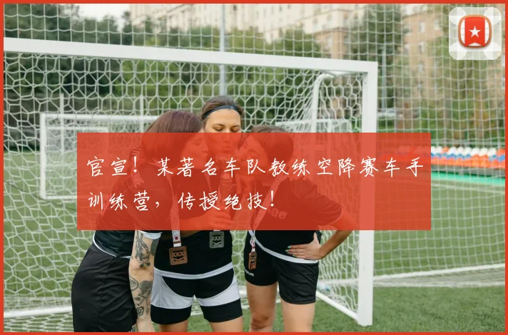 官宣！某著名车队教练空降赛车手训练营，传授绝技！