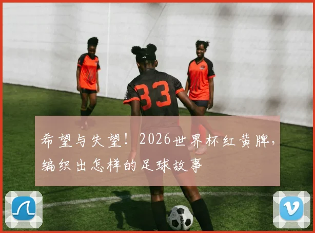 希望与失望！2026世界杯红黄牌，编织出怎样的足球故事