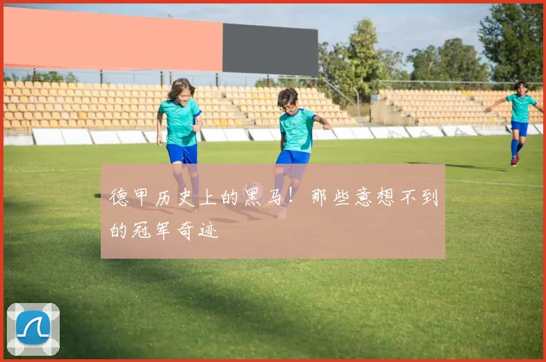 德甲历史上的黑马！那些意想不到的冠军奇迹