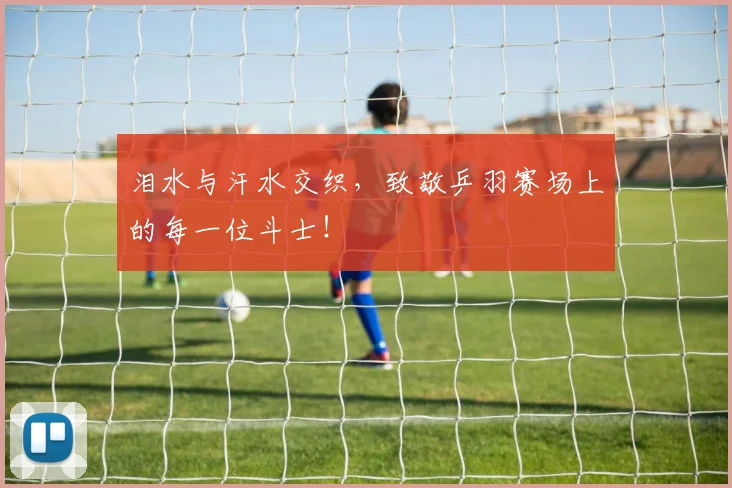 泪水与汗水交织，致敬乒羽赛场上的每一位斗士！