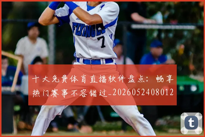 十大免费体育直播软件盘点：畅享热门赛事不容错过_20260524080125