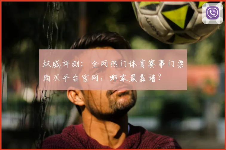 权威评测：全网热门体育赛事门票购买平台官网，哪家最靠谱？