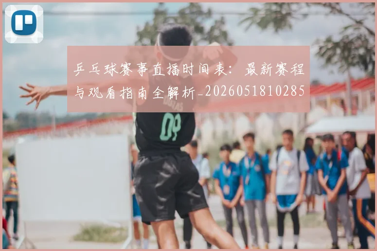乒乓球赛事直播时间表：最新赛程与观看指南全解析_20260518102852