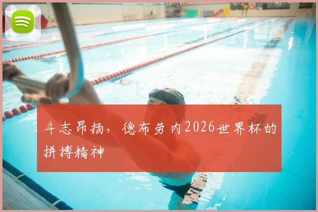 斗志昂扬，德布劳内2026世界杯的拼搏精神