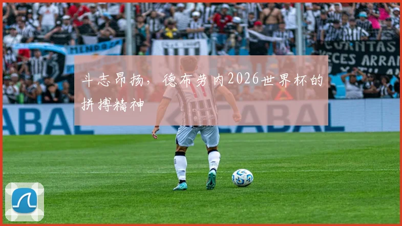 斗志昂扬，德布劳内2026世界杯的拼搏精神