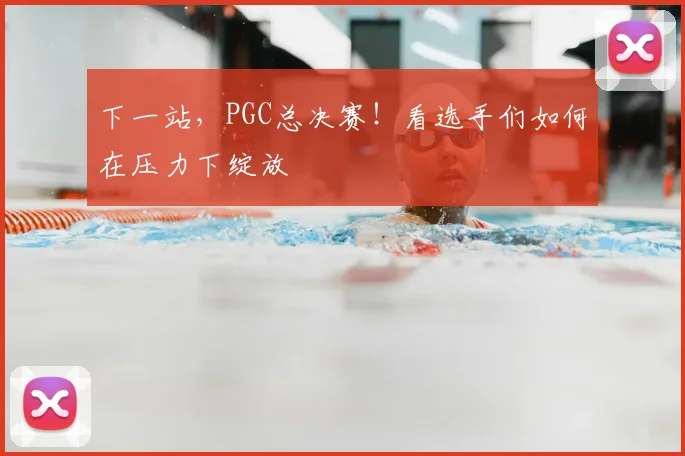 下一站,PGC总决赛!看选手们如何在压力下绽放