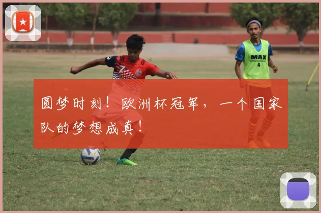 圆梦时刻!欧洲杯冠军,一个国家队的梦想成真!