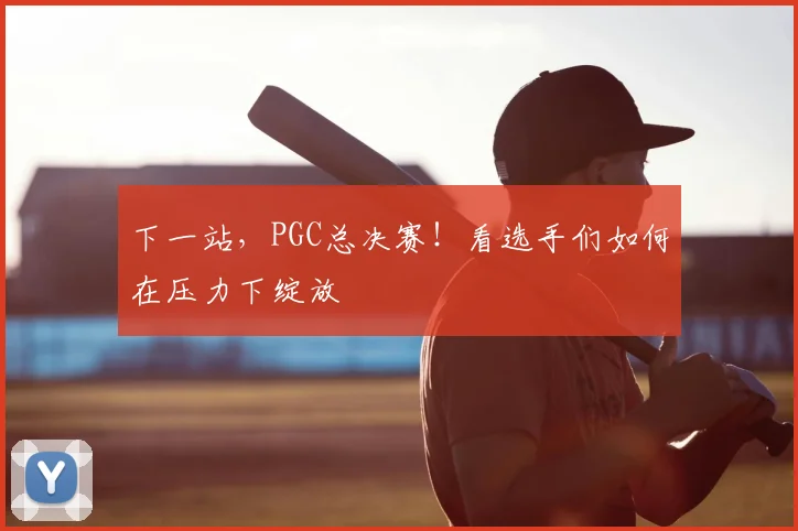 下一站,PGC总决赛!看选手们如何在压力下绽放