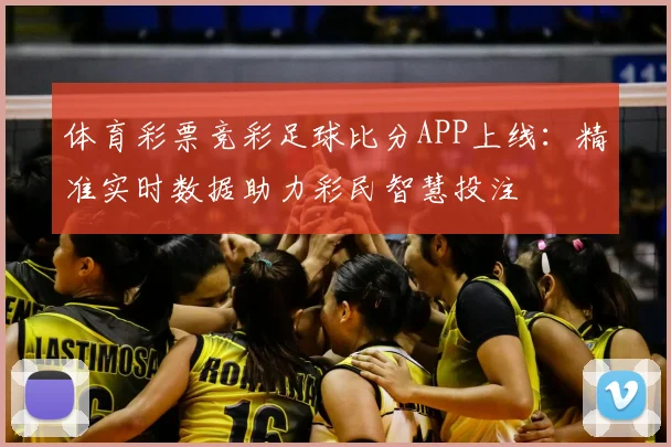 体育彩票竞彩足球比分APP上线：精准实时数据助力彩民智慧投注
