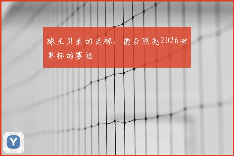 球王贝利的光辉,能否照亮2026世界杯的赛场