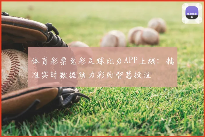体育彩票竞彩足球比分APP上线：精准实时数据助力彩民智慧投注